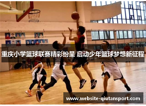重庆小学篮球联赛精彩纷呈 启动少年篮球梦想新征程